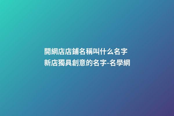 開網店店鋪名稱叫什么名字 新店獨具創意的名字-名學網-第1張-店鋪起名-玄機派